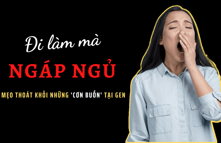 Đi làm mà lại ‘NGÁP NGỦ’ – Mẹo thoát khỏi những cơn buồn tại GEN